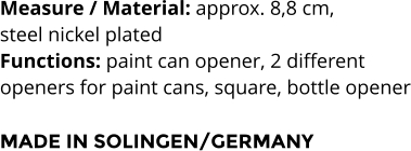 Measure / Material: approx. 8,8 cm,  steel nickel plated Functions: paint can opener, 2 different  openers for paint cans, square, bottle opener  MADE IN SOLINGEN/GERMANY