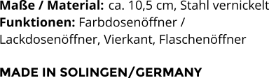 Maße / Material:	 ca. 10,5 cm, Stahl vernickelt Funktionen: Farbdosenöffner /  Lackdosenöffner, Vierkant, Flaschenöffner  MADE IN SOLINGEN/GERMANY