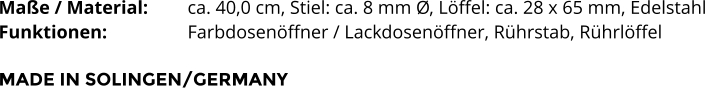 Maße / Material:		ca. 40,0 cm, Stiel: ca. 8 mm Ø, Löffel: ca. 28 x 65 mm, Edelstahl Funktionen:			Farbdosenöffner / Lackdosenöffner, Rührstab, Rührlöffel   MADE IN SOLINGEN/GERMANY